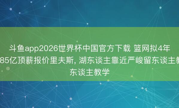 斗鱼app2026世界杯中国官方下载 篮网拟4年1.785亿顶薪报价里夫斯， 湖东谈主靠近严峻留东谈主教学
