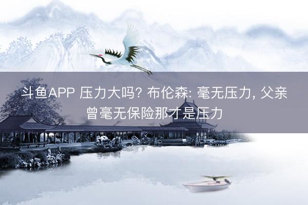 斗鱼APP 压力大吗? 布伦森: 毫无压力， 父亲曾毫无保险那才是压力
