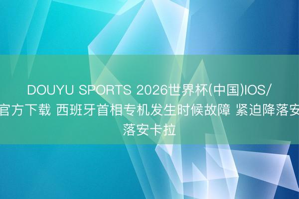 DOUYU SPORTS 2026世界杯(中国)IOS/安卓官方下载 西班牙首相专机发生时候故障 紧迫降落安卡拉
