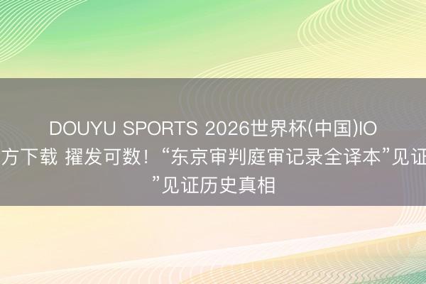 DOUYU SPORTS 2026世界杯(中国)IOS/安卓官方下载 擢发可数!“东京审判庭审记录全译本”见证历史真相