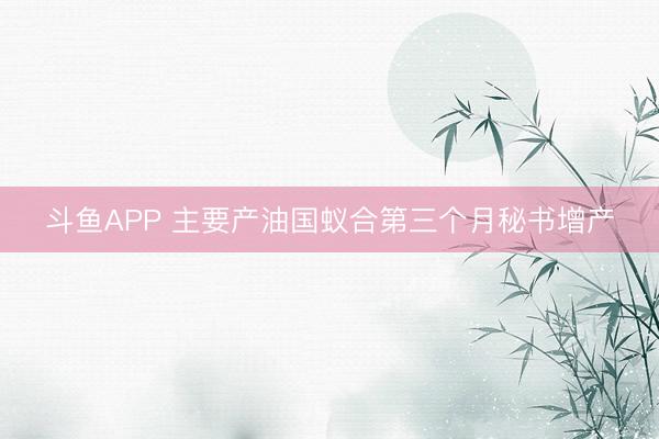 斗鱼APP 主要产油国蚁合第三个月秘书增产