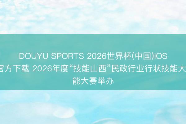 DOUYU SPORTS 2026世界杯(中国)IOS/安卓官方下载 2026年度“技能山西”民政行业行状技能大赛举办