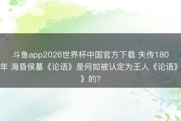 斗鱼app2026世界杯中国官方下载 失传1800余年 海昏侯墓《论语》是何如被认定为王人《论语》的？