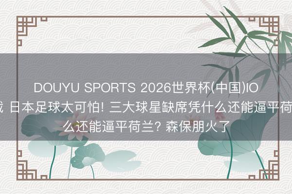 DOUYU SPORTS 2026世界杯(中国)IOS/安卓官方下载 日本足球太可怕! 三大球星缺席凭什么还能逼平荷兰? 森保朋火了