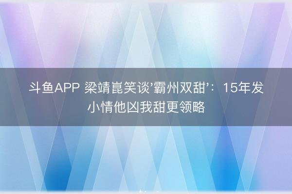 斗鱼APP 梁靖崑笑谈'霸州双甜'：15年发小情他凶我甜更领略
