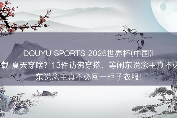 DOUYU SPORTS 2026世界杯(中国)IOS/安卓官方下载 夏天穿啥？13件访佛穿搭，等闲东说念主真不必囤一柜子衣服！