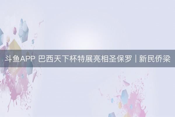 斗鱼APP 巴西天下杯特展亮相圣保罗 | 新民侨梁