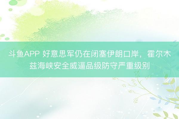 斗鱼APP 好意思军仍在闭塞伊朗口岸，霍尔木兹海峡安全威逼品级防守严重级别