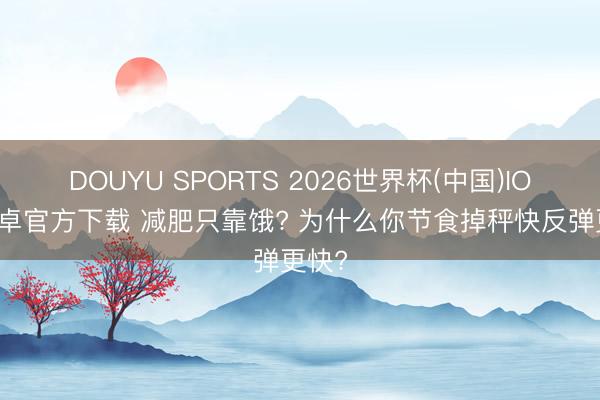 DOUYU SPORTS 2026世界杯(中国)IOS/安卓官方下载 减肥只靠饿? 为什么你节食掉秤快反弹更快?