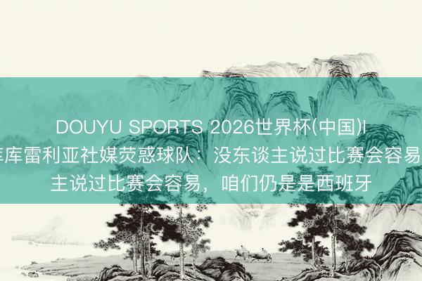 DOUYU SPORTS 2026世界杯(中国)IOS/安卓官方下载 库库雷利亚社媒荧惑球队:没东谈主说过比赛会容易,咱们仍是是西班牙