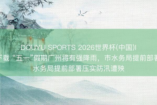 DOUYU SPORTS 2026世界杯(中国)IOS/安卓官方下载 “五一”假期广州将有强降雨，市水务局提前部署压实防汛遭殃