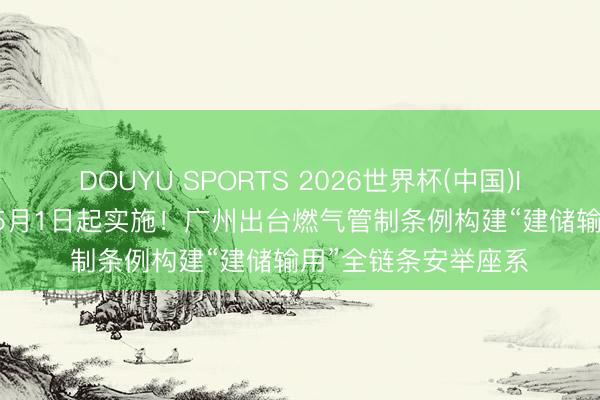 DOUYU SPORTS 2026世界杯(中国)IOS/安卓官方下载 5月1日起实施！广州出台燃气管制条例构建“建储输用”全链条安举座系