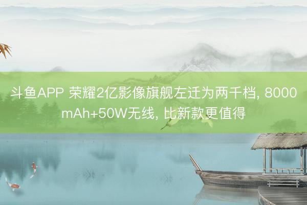 斗鱼APP 荣耀2亿影像旗舰左迁为两千档， 8000mAh+50W无线， 比新款更值得