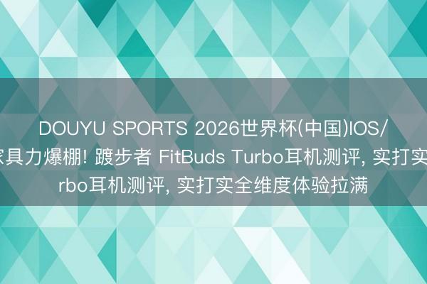 DOUYU SPORTS 2026世界杯(中国)IOS/安卓官方下载 家具力爆棚! 踱步者 FitBuds Turbo耳机测评， 实打实全维度体验拉满