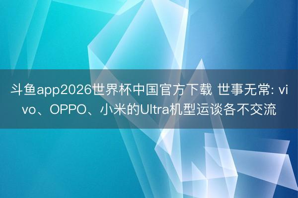 斗鱼app2026世界杯中国官方下载 世事无常: vivo、OPPO、小米的Ultra机型运谈各不交流