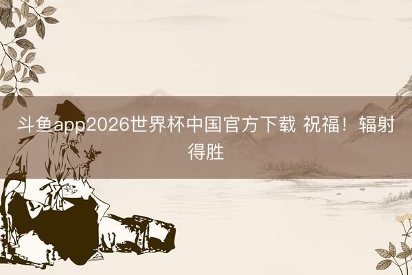 斗鱼app2026世界杯中国官方下载 祝福！辐射得胜