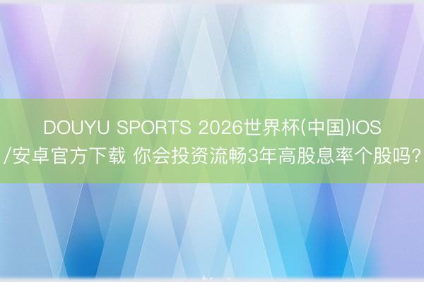 DOUYU SPORTS 2026世界杯(中国)IOS/安卓官方下载 你会投资流畅3年高股息率个股吗?