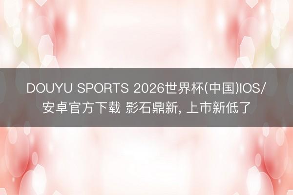 DOUYU SPORTS 2026世界杯(中国)IOS/安卓官方下载 影石鼎新， 上市新低了