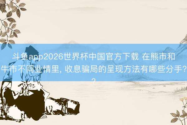 斗鱼app2026世界杯中国官方下载 在熊市和牛市不同业情里， 收息骗局的呈现方法有哪些分手?
