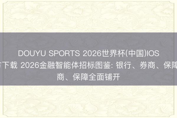 DOUYU SPORTS 2026世界杯(中国)IOS/安卓官方下载 2026金融智能体招标图鉴: 银行、券商、保障全面铺开