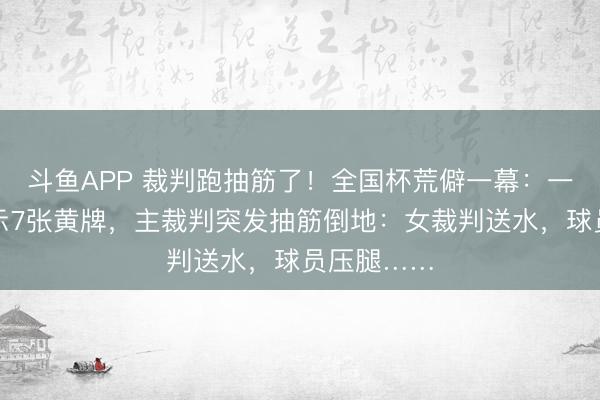 斗鱼APP 裁判跑抽筋了！全国杯荒僻一幕：一场比赛出示7张黄牌，主裁判突发抽筋倒地：女裁判送水，球员压腿……