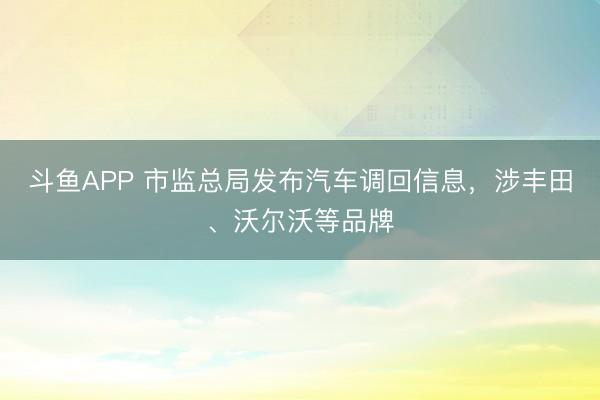 斗鱼APP 市监总局发布汽车调回信息,涉丰田、沃尔沃等品牌