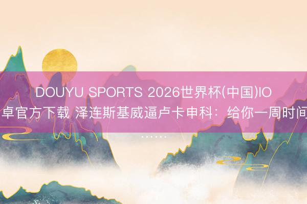DOUYU SPORTS 2026世界杯(中国)IOS/安卓官方下载 泽连斯基威逼卢卡申科：给你一周时间……